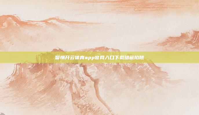 警惕开云体育app官网入口下载暗藏陷阱