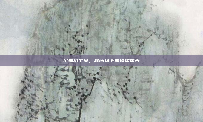 足球小宝贝，绿茵场上的璀璨星光