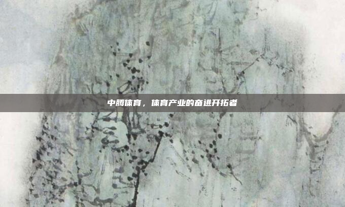 中腾体育，体育产业的奋进开拓者