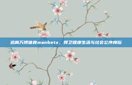 远离万博体育manbetx，捍卫健康生活与社会公序良俗