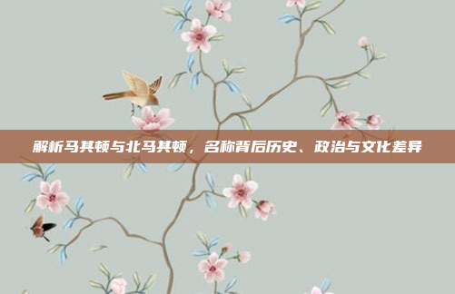 解析马其顿与北马其顿，名称背后历史、政治与文化差异