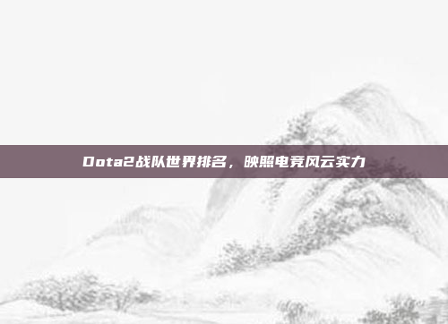 Dota2战队世界排名，映照电竞风云实力