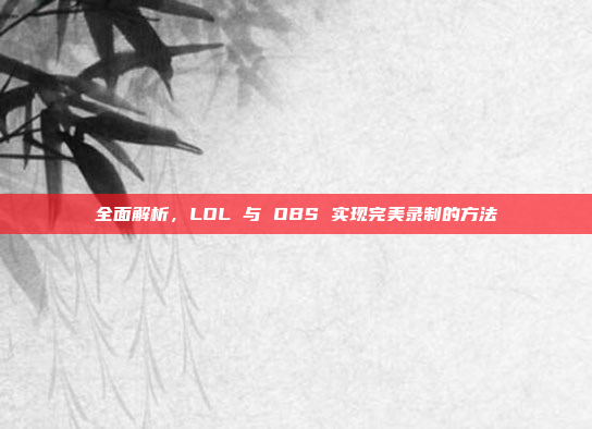 全面解析，LOL 与 OBS 实现完美录制的方法