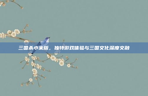三国杀小米版，独特游戏体验与三国文化深度交融