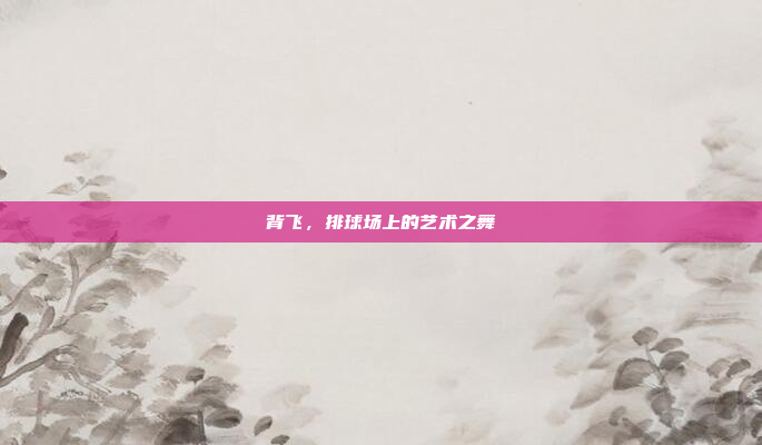 背飞，排球场上的艺术之舞