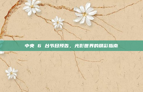 中央 6 台节目预告，光影世界的精彩指南