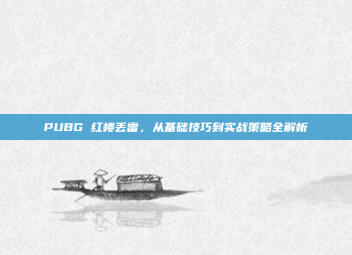 PUBG 红楼丢雷，从基础技巧到实战策略全解析