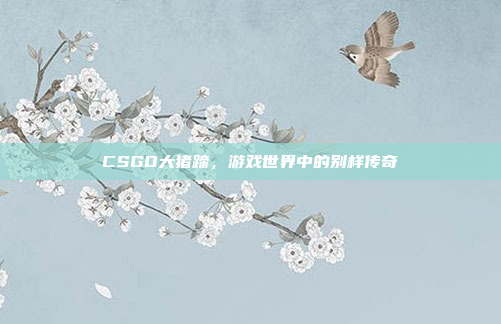CSGO大猪蹄，游戏世界中的别样传奇