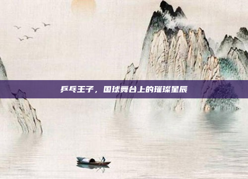 乒乓王子，国球舞台上的璀璨星辰