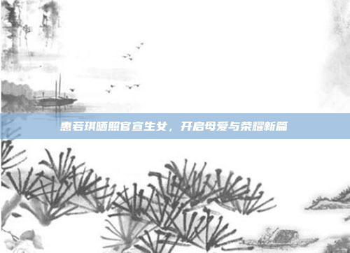 惠若琪晒照官宣生女，开启母爱与荣耀新篇