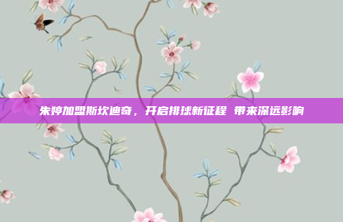 朱婷加盟斯坎迪奇,开启排球新征程 带来深远影响