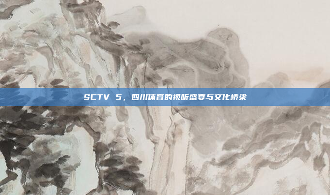 SCTV 5，四川体育的视听盛宴与文化桥梁