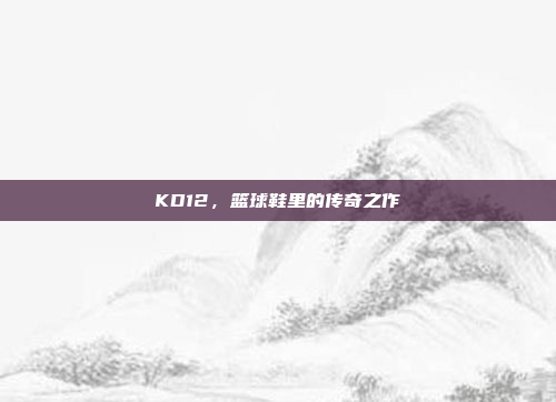 KD12,篮球鞋里的传奇之作