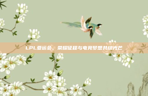 LPL亚运会，荣耀征程与电竞梦想共绽光芒