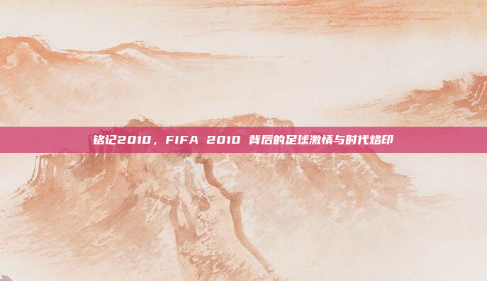 铭记2010，FIFA 2010 背后的足球激情与时代烙印