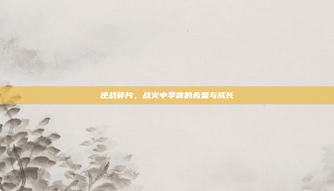 逆战碎片，战火中孕育的希望与成长