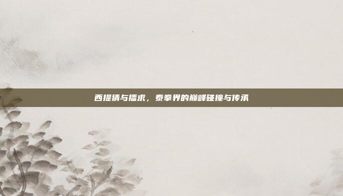 西提猜与播求，泰拳界的巅峰碰撞与传承