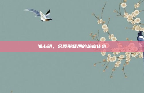 邹市明，金腰带背后的热血传奇