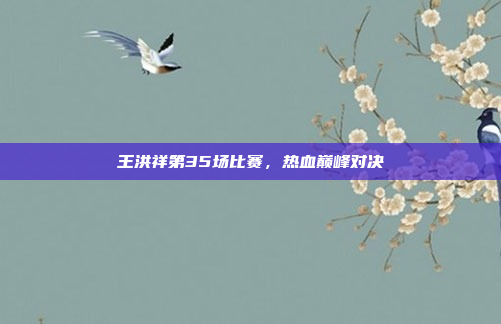 王洪祥第35场比赛,热血巅峰对决