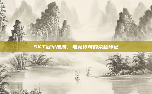 SKT冠军皮肤，电竞传奇的荣耀印记