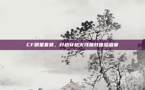 CF明星套餐，开启穿越火线极致体验盛宴