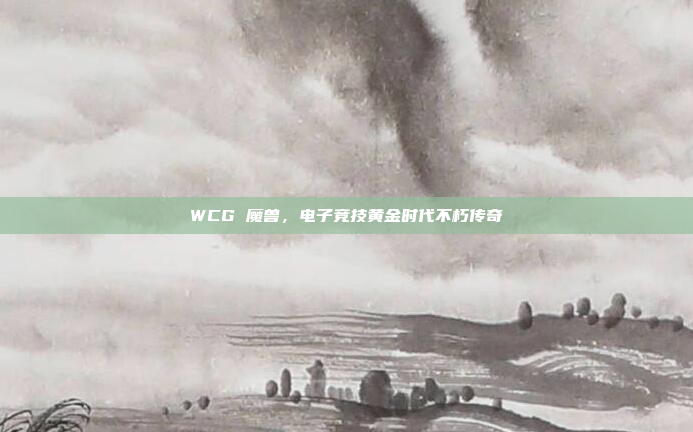 WCG 魔兽，电子竞技黄金时代不朽传奇