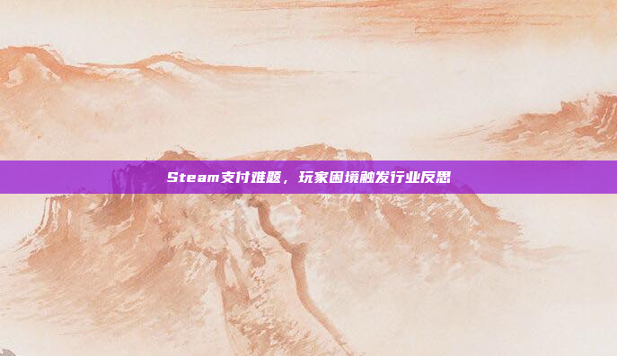 Steam支付难题，玩家困境触发行业反思