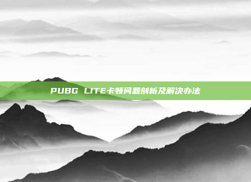 PUBG LITE卡顿问题剖析及解决办法