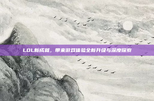LOL新成就，带来游戏体验全新升级与深度探索