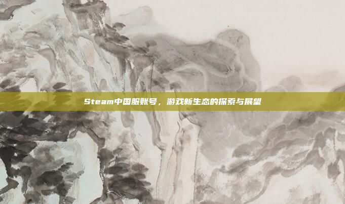Steam中国服账号，游戏新生态的探索与展望