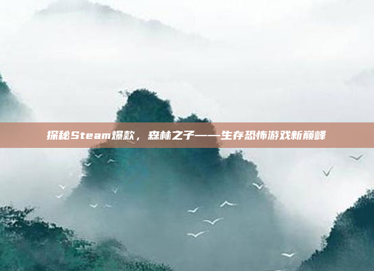 探秘Steam爆款，森林之子——生存恐怖游戏新巅峰