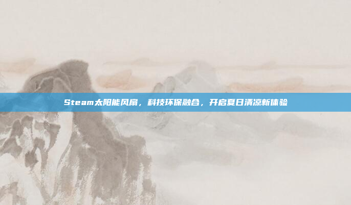 Steam太阳能风扇，科技环保融合，开启夏日清凉新体验