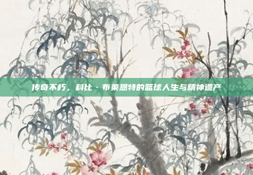 传奇不朽，科比·布莱恩特的篮球人生与精神遗产