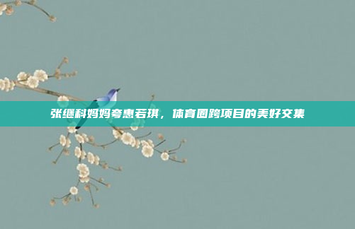 张继科妈妈夸惠若琪，体育圈跨项目的美好交集