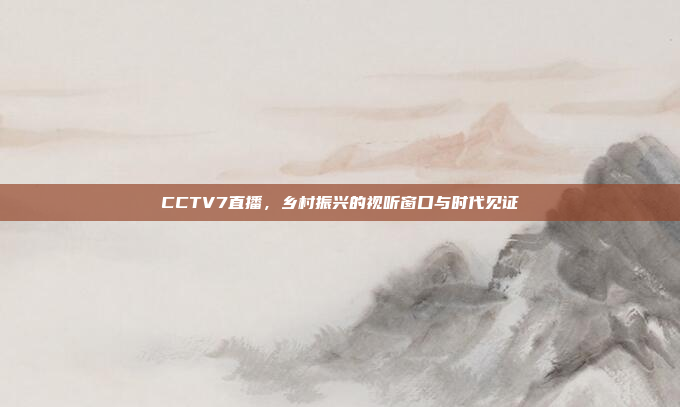 CCTV7直播，乡村振兴的视听窗口与时代见证