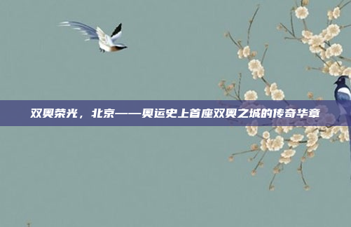 双奥荣光，北京——奥运史上首座双奥之城的传奇华章