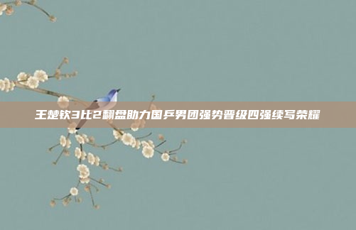 王楚钦3比2翻盘助力国乒男团强势晋级四强续写荣耀