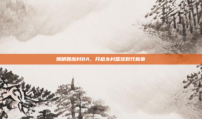 姚明回应村BA,开启乡村篮球时代新章