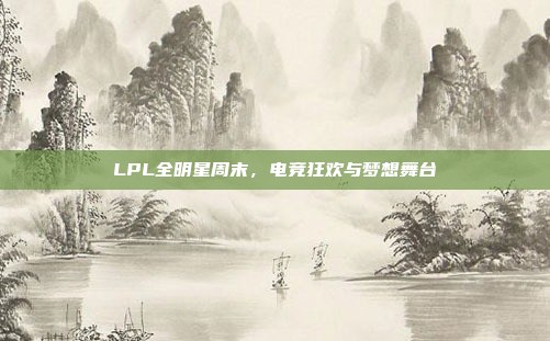 LPL全明星周末，电竞狂欢与梦想舞台