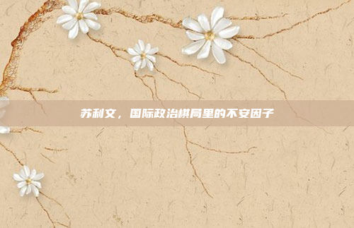 苏利文,国际政治棋局里的不安因子