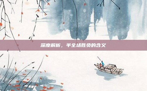 深度解析,半全场胜负的含义