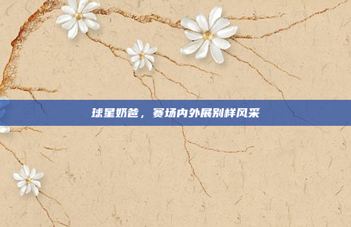 球星奶爸，赛场内外展别样风采