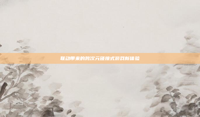 联动带来的跨次元碰撞式游戏新体验