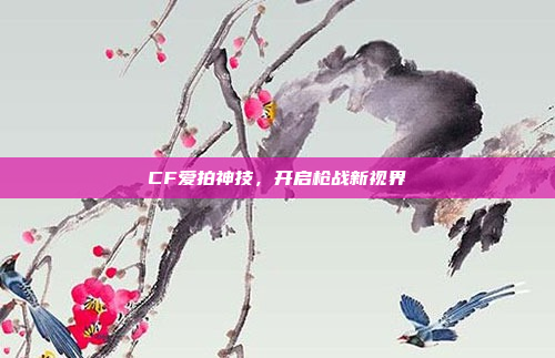 CF爱拍神技，开启枪战新视界