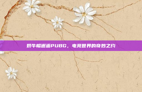 奶牛帽邂逅PUBG，电竞世界的奇妙之约
