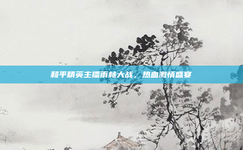 和平精英主播雨林大战，热血激情盛宴
