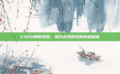 CSGO抑郁视频,揭开游戏背后的情感暗流