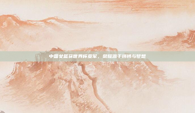 中国女篮获世界杯亚军，荣耀源于拼搏与梦想