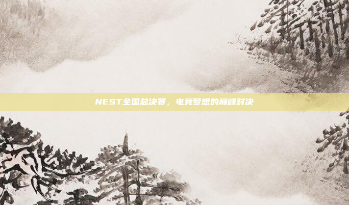NEST全国总决赛，电竞梦想的巅峰对决
