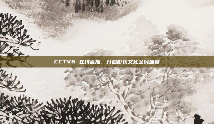 CCTV6 在线直播，开启影视文化全民盛宴